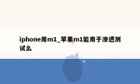 iphone用m1_苹果m1能用于渗透测试么