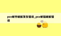 psv邮件破解发生错误_psv邮箱破解错误