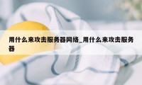 用什么来攻击服务器网络_用什么来攻击服务器