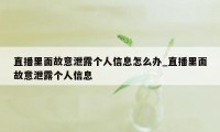 直播里面故意泄露个人信息怎么办_直播里面故意泄露个人信息