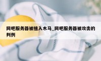 网吧服务器被植入木马_网吧服务器被攻击的判例