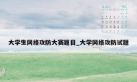 大学生网络攻防大赛题目_大学网络攻防试题