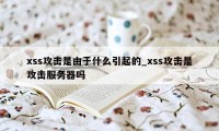 xss攻击是由于什么引起的_xss攻击是攻击服务器吗