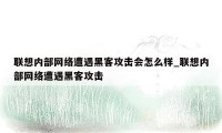 联想内部网络遭遇黑客攻击会怎么样_联想内部网络遭遇黑客攻击