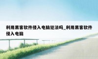 利用黑客软件侵入电脑犯法吗_利用黑客软件侵入电脑