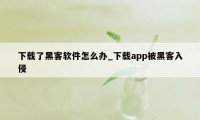 下载了黑客软件怎么办_下载app被黑客入侵