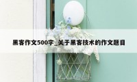 黑客作文500字_关于黑客技术的作文题目