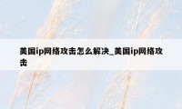 美国ip网络攻击怎么解决_美国ip网络攻击