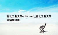 西北工业大学eduroam_西北工业大学网站被攻击