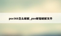 psv368怎么破解_psv邮箱破解文件