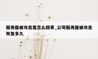 服务器被攻击是怎么回事_公司服务器被攻击恢复多久