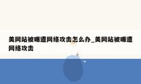 美网站被曝遭网络攻击怎么办_美网站被曝遭网络攻击