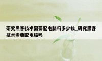 研究黑客技术需要配电脑吗多少钱_研究黑客技术需要配电脑吗