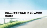 韩国ems被扣了怎么办_韩国ems交易所黑客攻击