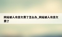 网站被人攻击欠费了怎么办_网站被人攻击欠费了