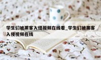 学生们被黑客入侵视频在线看_学生们被黑客入侵视频在线