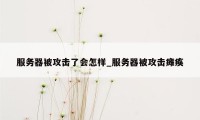 服务器被攻击了会怎样_服务器被攻击瘫痪