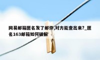 网易邮箱匿名发了邮件,对方能查出来?_匿名163邮箱如何破解