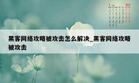 黑客网络攻略被攻击怎么解决_黑客网络攻略被攻击