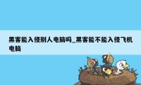 黑客能入侵别人电脑吗_黑客能不能入侵飞机电脑