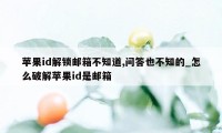 苹果id解锁邮箱不知道,问答也不知的_怎么破解苹果id是邮箱