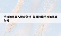 手机被黑客入侵会怎样_如果持续手机被黑客入侵