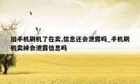 旧手机刷机了在卖,信息还会泄露吗_手机刷机卖掉会泄露信息吗