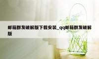 邮箱群发破解版下载安装_qq邮箱群发破解版