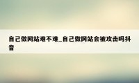 自己做网站难不难_自己做网站会被攻击吗抖音