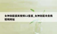 女神放屁搞笑视频12星座_女神放屁攻击我视频网站