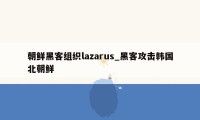 朝鲜黑客组织lazarus_黑客攻击韩国北朝鲜