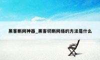 黑客断网神器_黑客切断网络的方法是什么