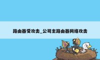 路由器受攻击_公司主路由器网络攻击