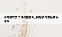 网站被攻击了可以报警吗_网站被攻击后有后遗症