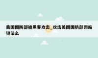 美国国防部被黑客攻击_攻击美国国防部网站犯法么