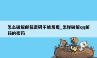 怎么破解邮箱密码不被发现_怎样破解qq邮箱的密码