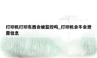 打印机打印东西会被监控吗_打印机会不会泄露信息