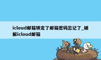 icloud邮箱锁定了邮箱密码忘记了_破解icloud邮箱