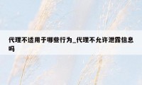 代理不适用于哪些行为_代理不允许泄露信息吗