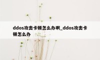 ddos攻击卡顿怎么办啊_ddos攻击卡顿怎么办