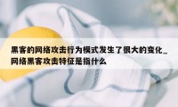 黑客的网络攻击行为模式发生了很大的变化_网络黑客攻击特征是指什么