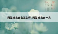 网站被攻击会怎么样_网站被攻击一次