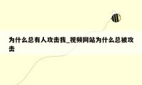 为什么总有人攻击我_视频网站为什么总被攻击