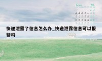 快递泄露了信息怎么办_快递泄露信息可以报警吗