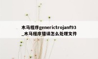 木马程序generictrojanf93_木马程序错误怎么处理文件