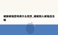 破解邮箱密码用什么软件_破解别人邮箱违法嘛