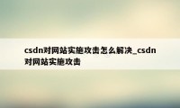 csdn对网站实施攻击怎么解决_csdn对网站实施攻击