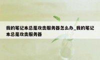 我的笔记本总是攻击服务器怎么办_我的笔记本总是攻击服务器