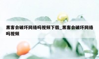 黑客会破坏网络吗视频下载_黑客会破坏网络吗视频