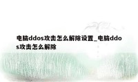 电脑ddos攻击怎么解除设置_电脑ddos攻击怎么解除